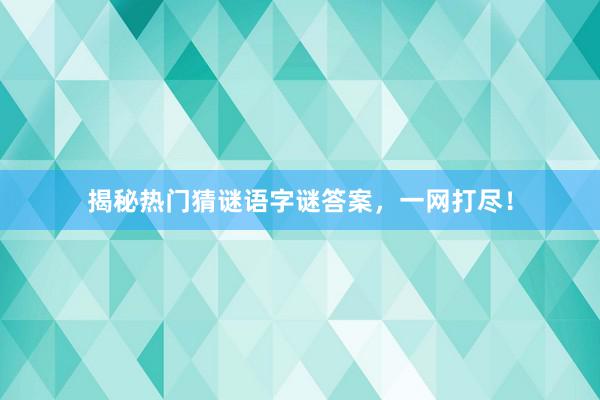 揭秘热门猜谜语字谜答案，一网打尽！