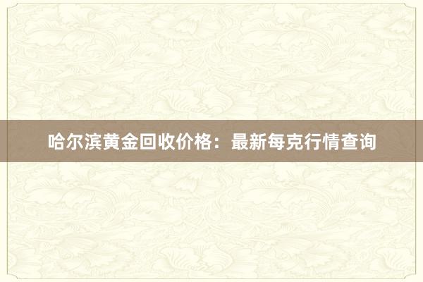 哈尔滨黄金回收价格：最新每克行情查询