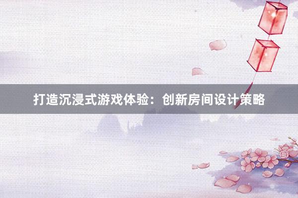 打造沉浸式游戏体验：创新房间设计策略